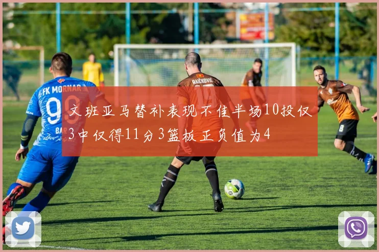 文班亚马替补表现不佳半场10投仅3中仅得11分3篮板正负值为4