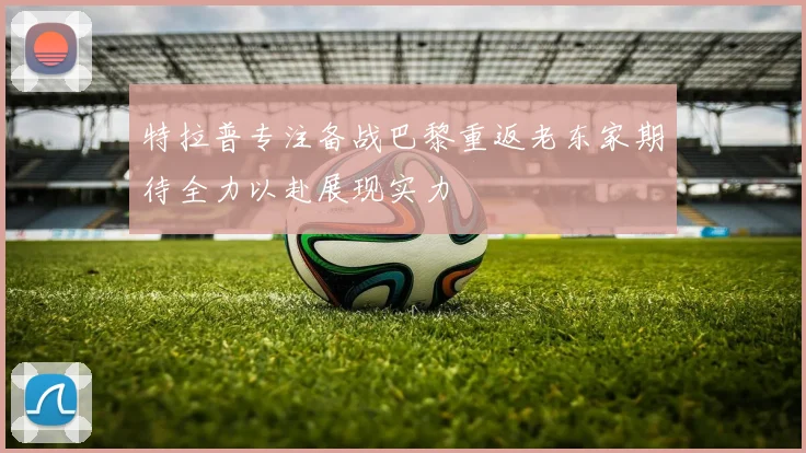 特拉普专注备战巴黎重返老东家期待全力以赴展现实力