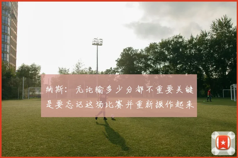 纳斯：无论输多少分都不重要关键是要忘记这场比赛并重新振作起来