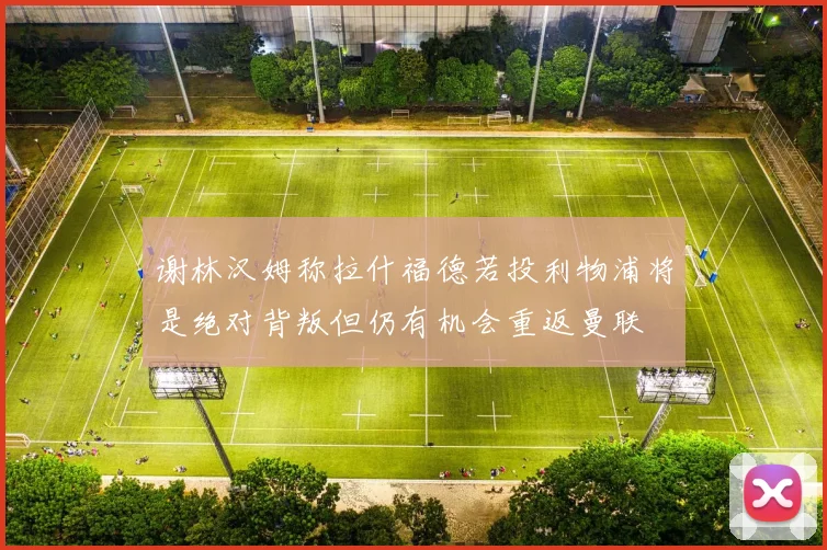 谢林汉姆称拉什福德若投利物浦将是绝对背叛但仍有机会重返曼联