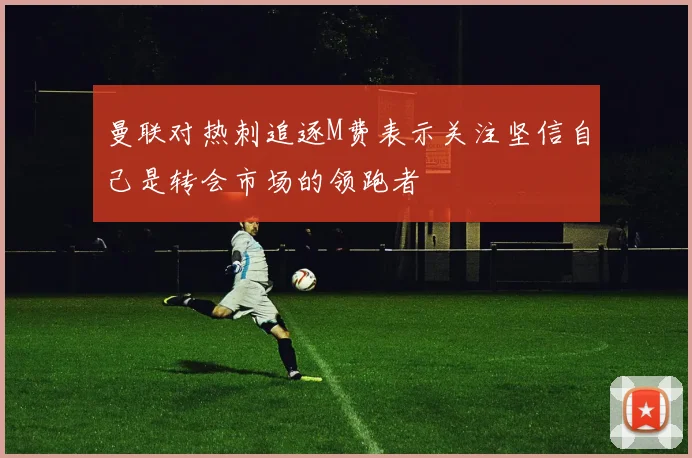 曼联对热刺追逐M费表示关注坚信自己是转会市场的领跑者