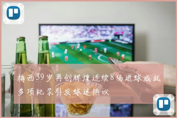 梅西39岁再创辉煌连续8场进球成就多项纪录引发球迷热议