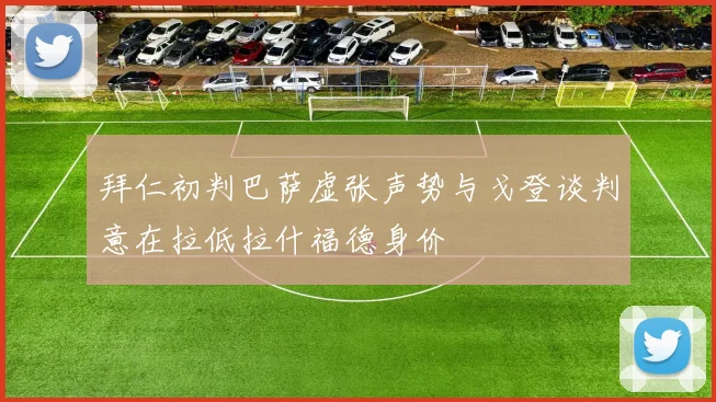 拜仁初判巴萨虚张声势与戈登谈判意在拉低拉什福德身价