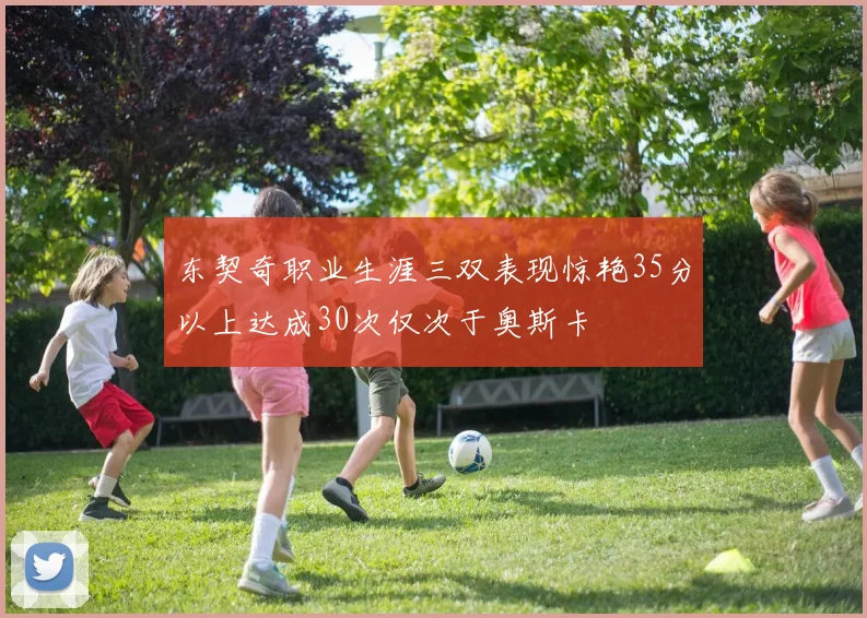 东契奇职业生涯三双表现惊艳35分以上达成30次仅次于奥斯卡