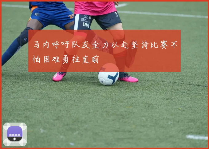 马内呼吁队友全力以赴坚持比赛不怕困难勇往直前