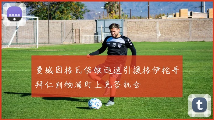 曼城因格瓦伤缺迅速引援格伊枪手拜仁利物浦盯上免签机会