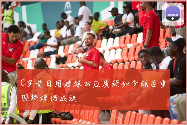 C罗昔日用进球回应质疑如今能否重现辉煌仍成谜