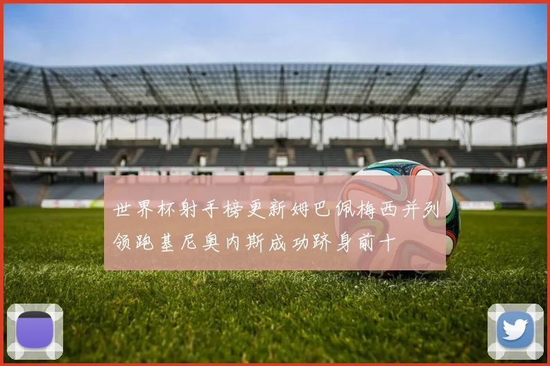 世界杯射手榜更新姆巴佩梅西并列领跑基尼奥内斯成功跻身前十