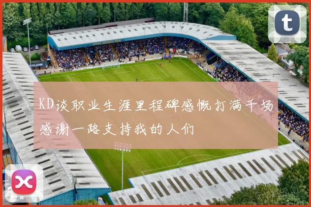 KD谈职业生涯里程碑感慨打满千场感谢一路支持我的人们