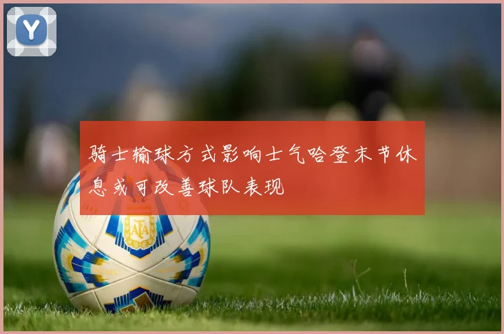 骑士输球方式影响士气哈登末节休息或可改善球队表现