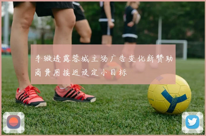 李璇透露蓉城主场广告变化新赞助商费用接近设定小目标