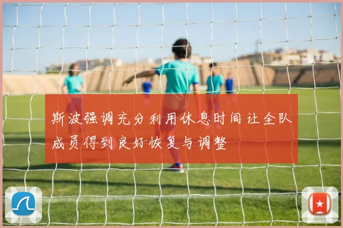 斯波强调充分利用休息时间让全队成员得到良好恢复与调整