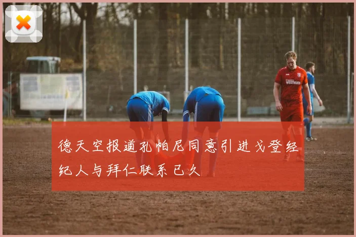 德天空报道孔帕尼同意引进戈登经纪人与拜仁联系已久