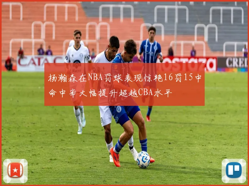 杨瀚森在NBA罚球表现惊艳16罚15中命中率大幅提升超越CBA水平