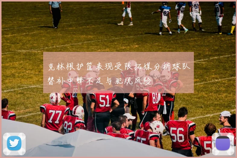 克林根护筐表现受限拓媒分析球队替补中锋不足与犯规风险