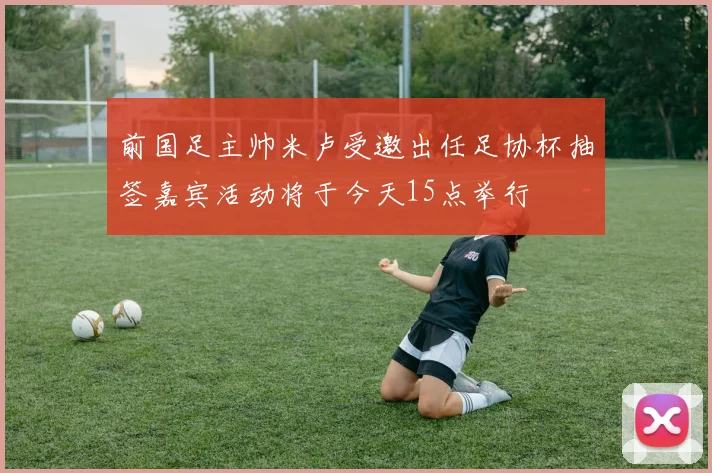 前国足主帅米卢受邀出任足协杯抽签嘉宾活动将于今天15点举行
