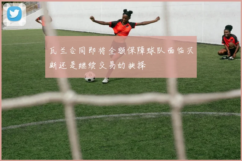 瓦兰合同即将全额保障球队面临买断还是继续交易的抉择