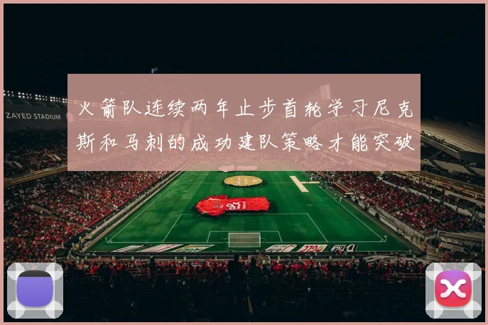 火箭队连续两年止步首轮学习尼克斯和马刺的成功建队策略才能突破瓶颈