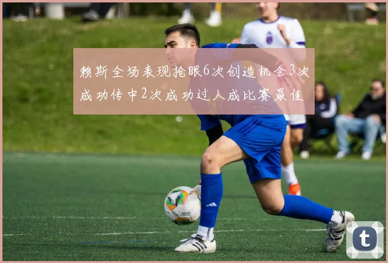 赖斯全场表现抢眼6次创造机会3次成功传中2次成功过人成比赛最佳