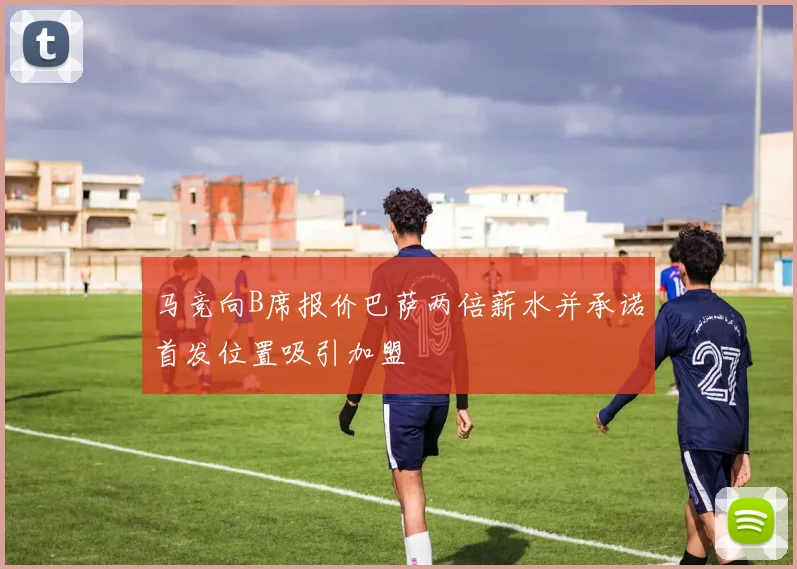 马竞向B席报价巴萨两倍薪水并承诺首发位置吸引加盟
