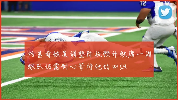 约基奇恢复调整阶段预计缺席一周球队仍需耐心等待他的回归