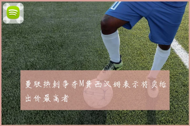 曼联热刺争夺M费西汉姆表示将卖给出价最高者