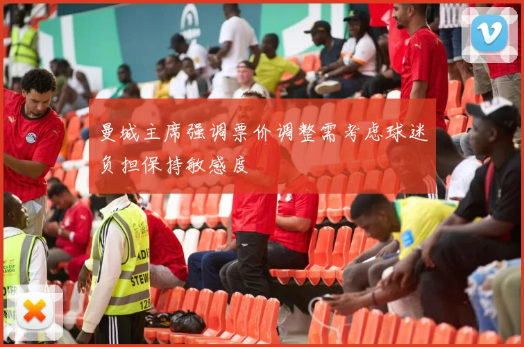 曼城主席强调票价调整需考虑球迷负担保持敏感度