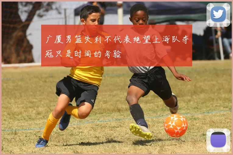 广厦男篮失利不代表绝望上海队夺冠只是时间的考验