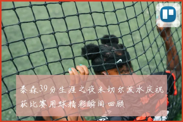 泰森39分生涯之夜米切尔泼水庆祝获比赛用球精彩瞬间回顾
