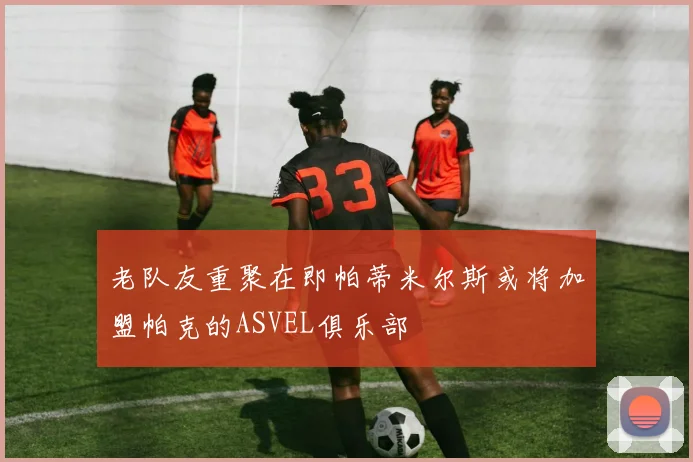 老队友重聚在即帕蒂米尔斯或将加盟帕克的ASVEL俱乐部