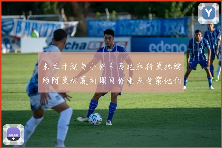 米兰计划与小将卡马达和科莫托续约阿莫林夏训期间将重点考察他们