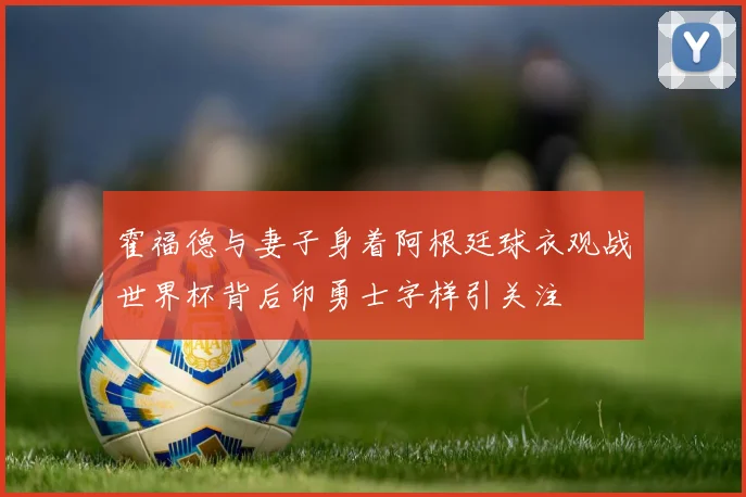 霍福德与妻子身着阿根廷球衣观战世界杯背后印勇士字样引关注