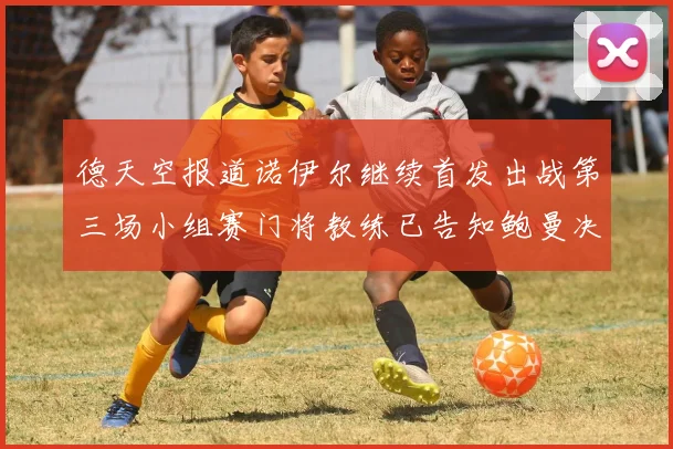 德天空报道诺伊尔继续首发出战第三场小组赛门将教练已告知鲍曼决定